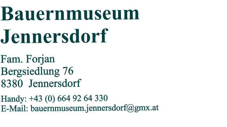 Bauernmuseum Jennersdorf  Fam. Forjan Bergsiedlung 76 8380  Jennersdorf  Handy: +43 (0) 664 92 64 330 E-Mail: bauernmuseum.jennersdorf@gmx.at